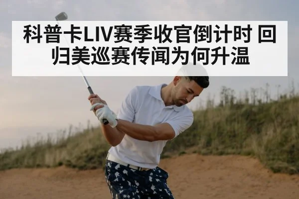 科普卡LIV赛季收官倒计时 回归美巡赛传闻为何升温