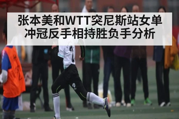 张本美和WTT突尼斯站女单冲冠反手相持胜负手分析