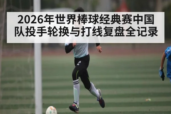 2026年世界棒球经典赛中国队投手轮换与打线复盘全记录