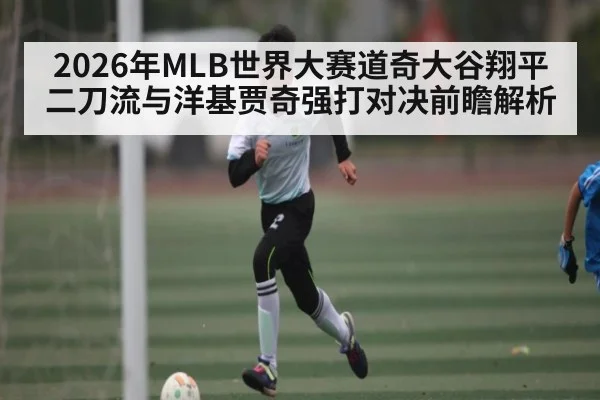2026年MLB世界大赛道奇大谷翔平二刀流与洋基贾奇强打对决前瞻解析